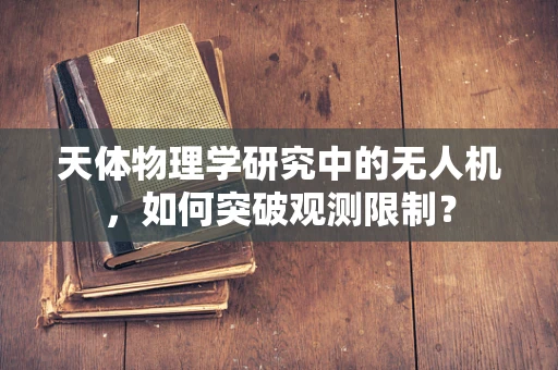 天体物理学研究中的无人机，如何突破观测限制？