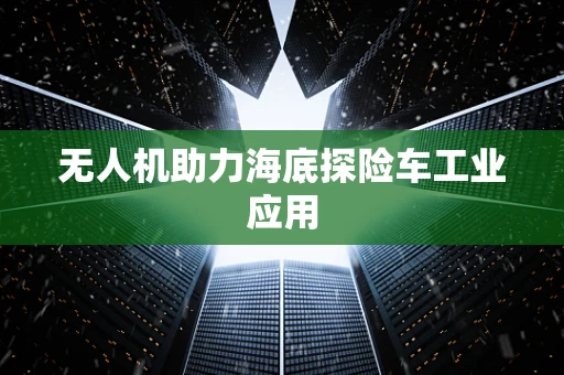 无人机助力海底探险车工业应用
