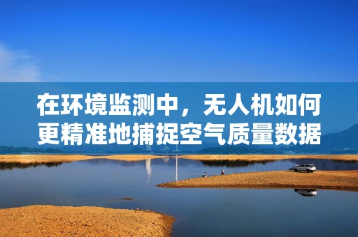 在环境监测中，无人机如何更精准地捕捉空气质量数据？