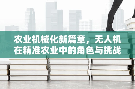 农业机械化新篇章，无人机在精准农业中的角色与挑战