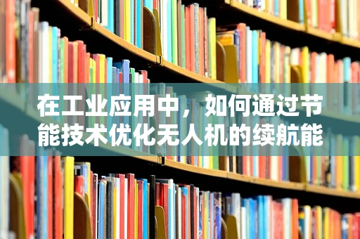 在工业应用中，如何通过节能技术优化无人机的续航能力？