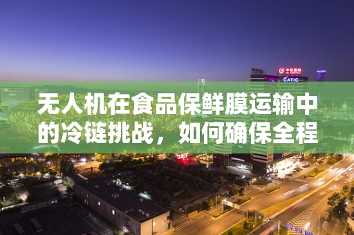无人机在食品保鲜膜运输中的冷链挑战，如何确保全程低温？