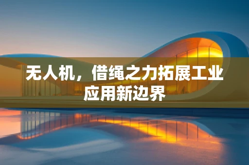 无人机，借绳之力拓展工业应用新边界