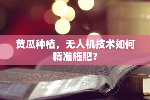 黄瓜种植，无人机技术如何精准施肥？