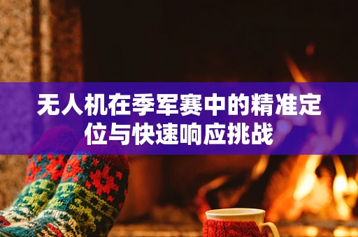 无人机在季军赛中的精准定位与快速响应挑战