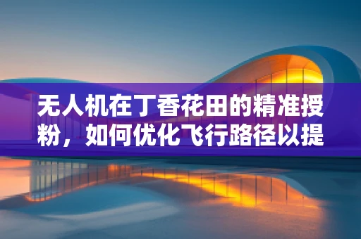 无人机在丁香花田的精准授粉，如何优化飞行路径以提升授粉效率？