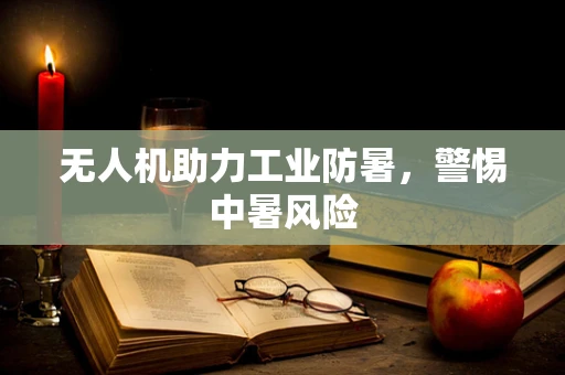 无人机助力工业防暑，警惕中暑风险