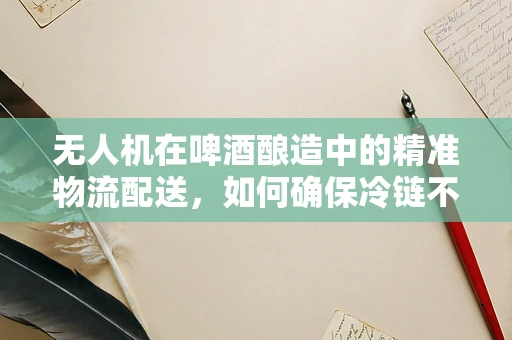 无人机在啤酒酿造中的精准物流配送，如何确保冷链不断？
