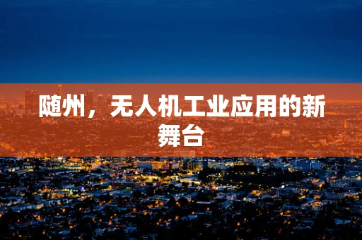 随州，无人机工业应用的新舞台