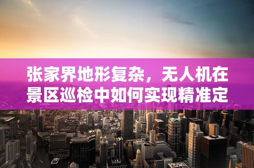 张家界地形复杂，无人机在景区巡检中如何实现精准定位？