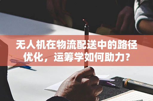 无人机在物流配送中的路径优化，运筹学如何助力？
