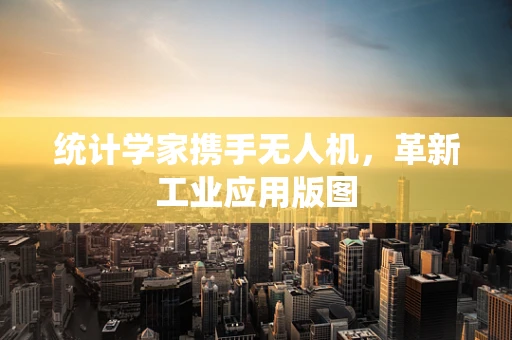 统计学家携手无人机，革新工业应用版图