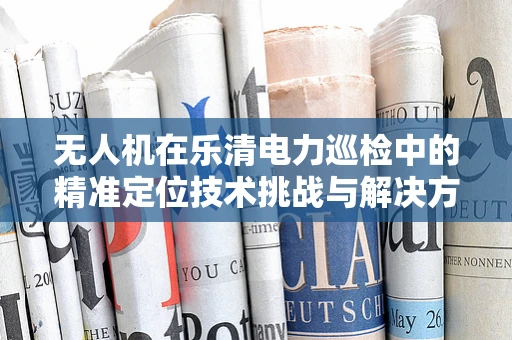 无人机在乐清电力巡检中的精准定位技术挑战与解决方案