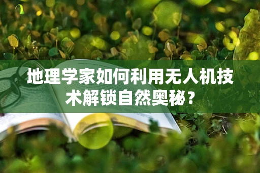 地理学家如何利用无人机技术解锁自然奥秘？