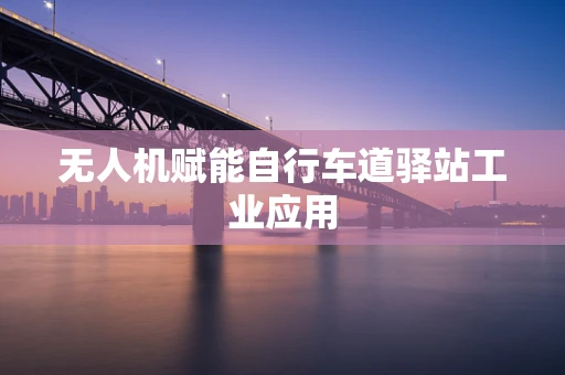 无人机赋能自行车道驿站工业应用