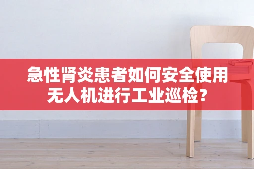 急性肾炎患者如何安全使用无人机进行工业巡检？