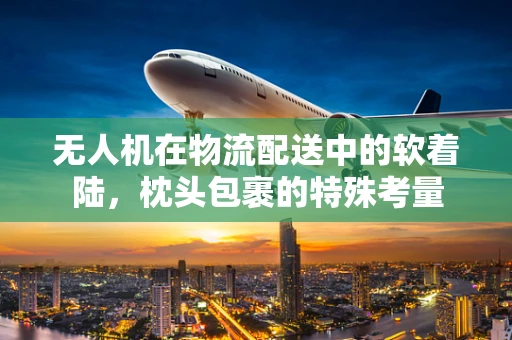 无人机在物流配送中的软着陆，枕头包裹的特殊考量
