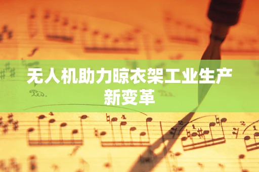 无人机助力晾衣架工业生产新变革