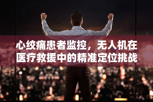 心绞痛患者监控，无人机在医疗救援中的精准定位挑战
