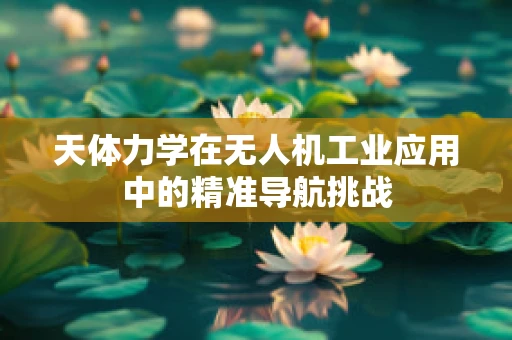 天体力学在无人机工业应用中的精准导航挑战