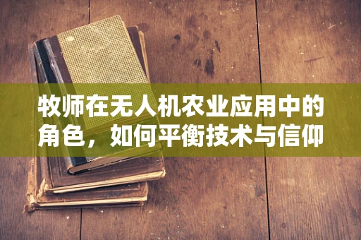 牧师在无人机农业应用中的角色，如何平衡技术与信仰的和谐？