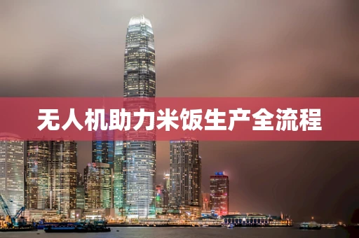 无人机助力米饭生产全流程