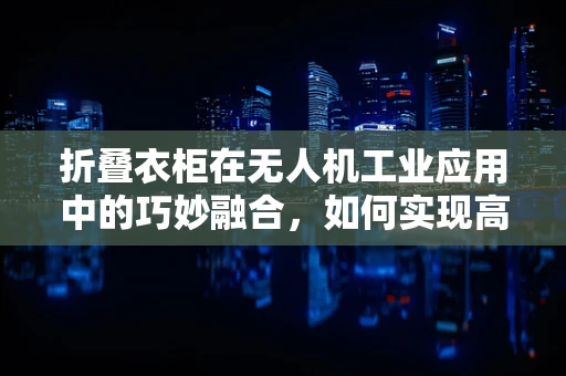 折叠衣柜在无人机工业应用中的巧妙融合，如何实现高效物流与空间优化？