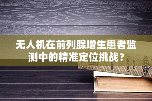 无人机在前列腺增生患者监测中的精准定位挑战？