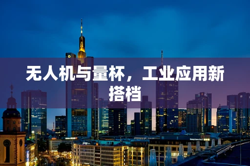 无人机与量杯，工业应用新搭档