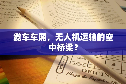 缆车车厢，无人机运输的空中桥梁？