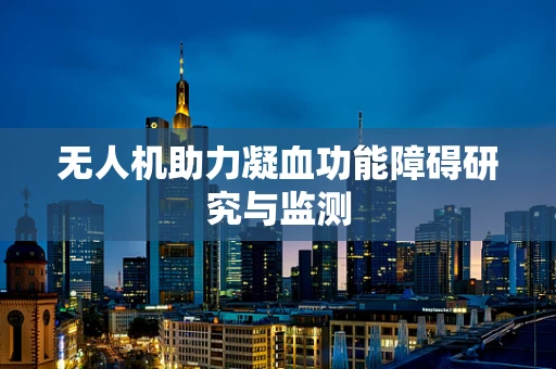 无人机助力凝血功能障碍研究与监测
