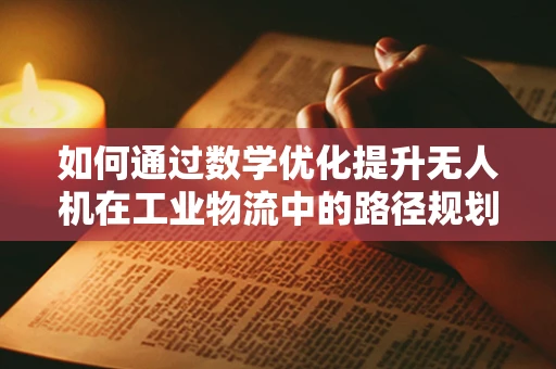 如何通过数学优化提升无人机在工业物流中的路径规划效率？