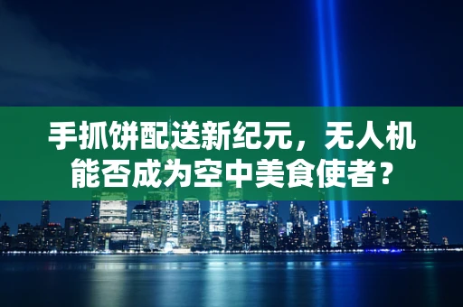 手抓饼配送新纪元，无人机能否成为空中美食使者？