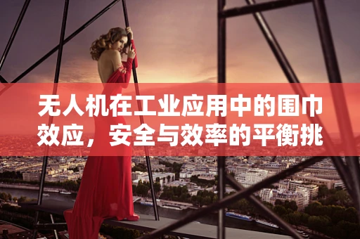 无人机在工业应用中的围巾效应，安全与效率的平衡挑战