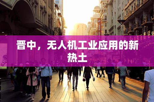 晋中，无人机工业应用的新热土