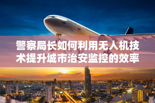 警察局长如何利用无人机技术提升城市治安监控的效率？