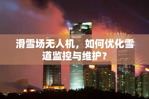 滑雪场无人机，如何优化雪道监控与维护？