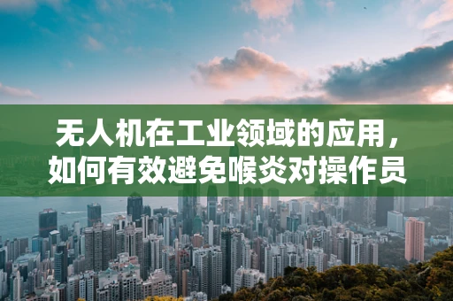 无人机在工业领域的应用，如何有效避免喉炎对操作员的影响？