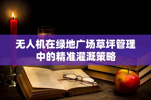 无人机在绿地广场草坪管理中的精准灌溉策略