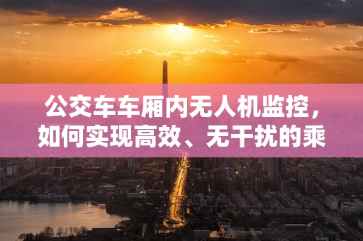 公交车车厢内无人机监控，如何实现高效、无干扰的乘客行为监测？