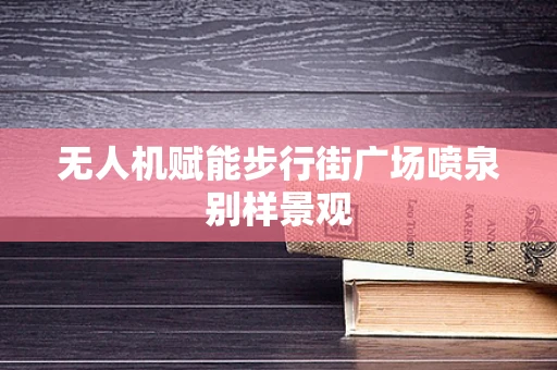 无人机赋能步行街广场喷泉别样景观