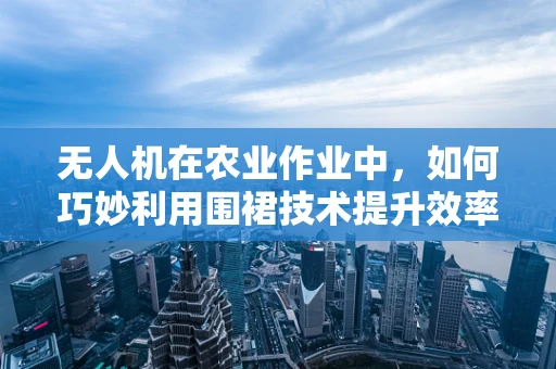 无人机在农业作业中，如何巧妙利用围裙技术提升效率与安全性？