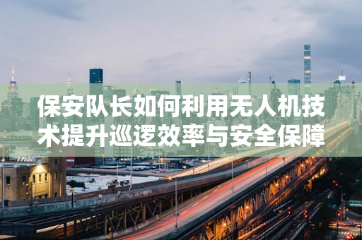 保安队长如何利用无人机技术提升巡逻效率与安全保障？