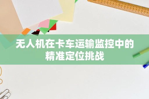 无人机在卡车运输监控中的精准定位挑战