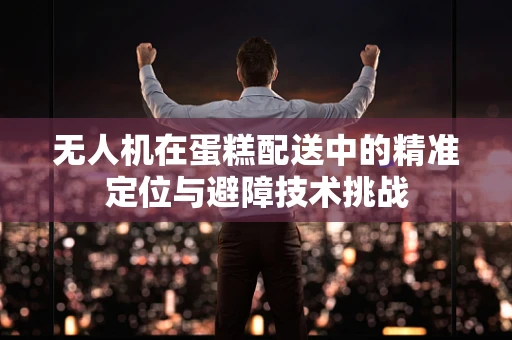 无人机在蛋糕配送中的精准定位与避障技术挑战