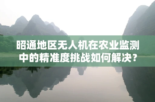 昭通地区无人机在农业监测中的精准度挑战如何解决？