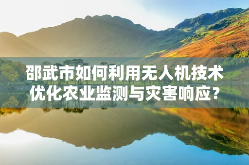 邵武市如何利用无人机技术优化农业监测与灾害响应？