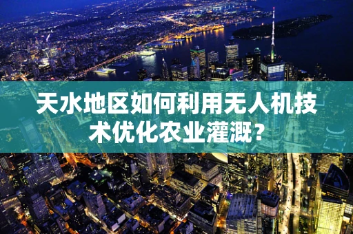 天水地区如何利用无人机技术优化农业灌溉？