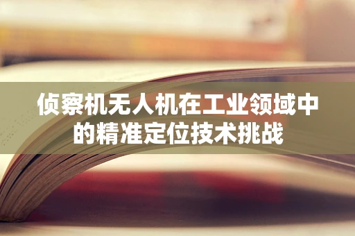 侦察机无人机在工业领域中的精准定位技术挑战
