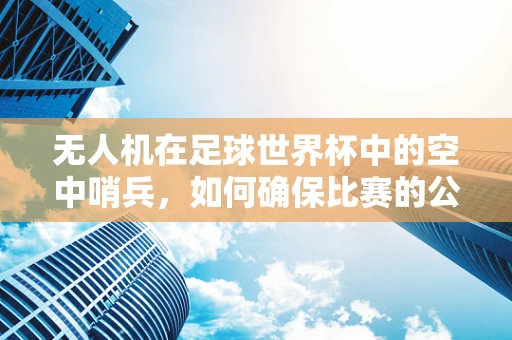 无人机在足球世界杯中的空中哨兵，如何确保比赛的公平与安全？